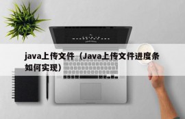 java上传文件（Java上传文件进度条如何实现）